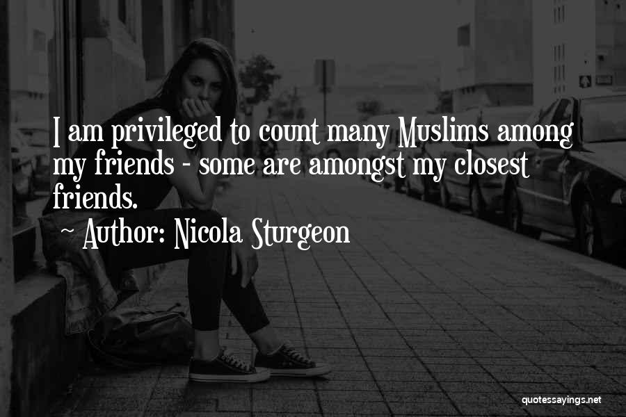 Nicola Sturgeon Quotes: I Am Privileged To Count Many Muslims Among My Friends - Some Are Amongst My Closest Friends.