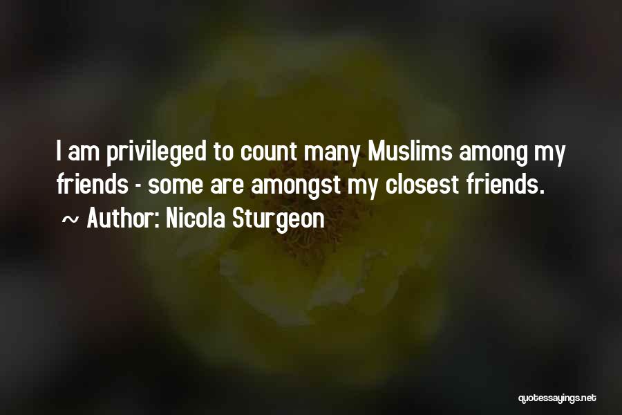 Nicola Sturgeon Quotes: I Am Privileged To Count Many Muslims Among My Friends - Some Are Amongst My Closest Friends.