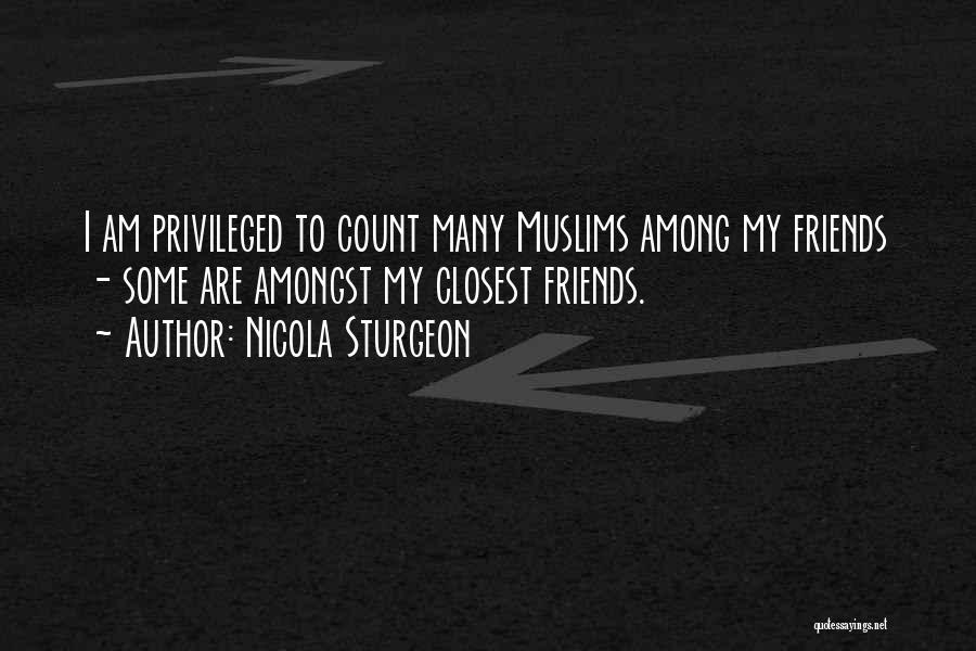 Nicola Sturgeon Quotes: I Am Privileged To Count Many Muslims Among My Friends - Some Are Amongst My Closest Friends.