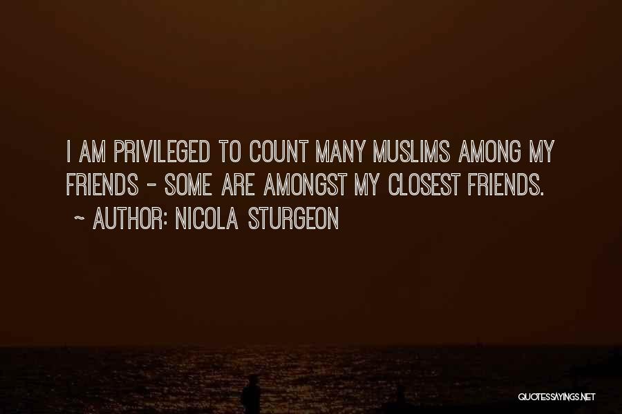 Nicola Sturgeon Quotes: I Am Privileged To Count Many Muslims Among My Friends - Some Are Amongst My Closest Friends.