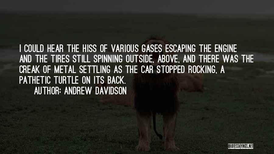 Andrew Davidson Quotes: I Could Hear The Hiss Of Various Gases Escaping The Engine And The Tires Still Spinning Outside, Above, And There