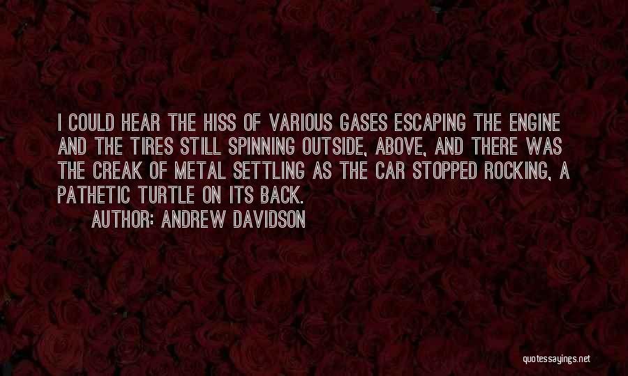 Andrew Davidson Quotes: I Could Hear The Hiss Of Various Gases Escaping The Engine And The Tires Still Spinning Outside, Above, And There