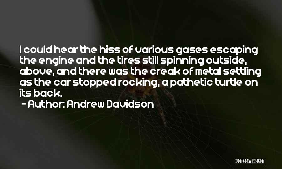 Andrew Davidson Quotes: I Could Hear The Hiss Of Various Gases Escaping The Engine And The Tires Still Spinning Outside, Above, And There