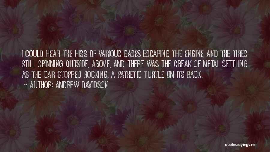 Andrew Davidson Quotes: I Could Hear The Hiss Of Various Gases Escaping The Engine And The Tires Still Spinning Outside, Above, And There