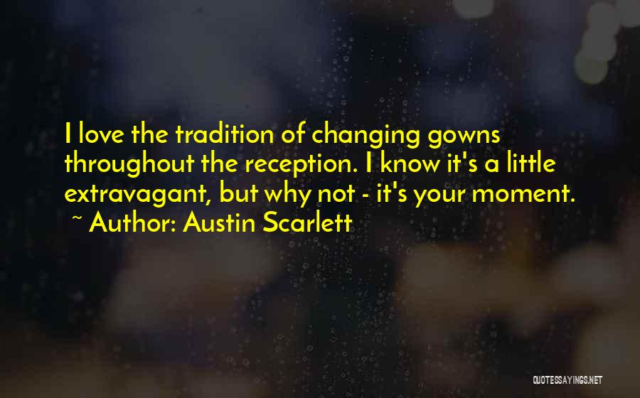 Austin Scarlett Quotes: I Love The Tradition Of Changing Gowns Throughout The Reception. I Know It's A Little Extravagant, But Why Not -