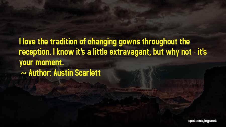 Austin Scarlett Quotes: I Love The Tradition Of Changing Gowns Throughout The Reception. I Know It's A Little Extravagant, But Why Not -