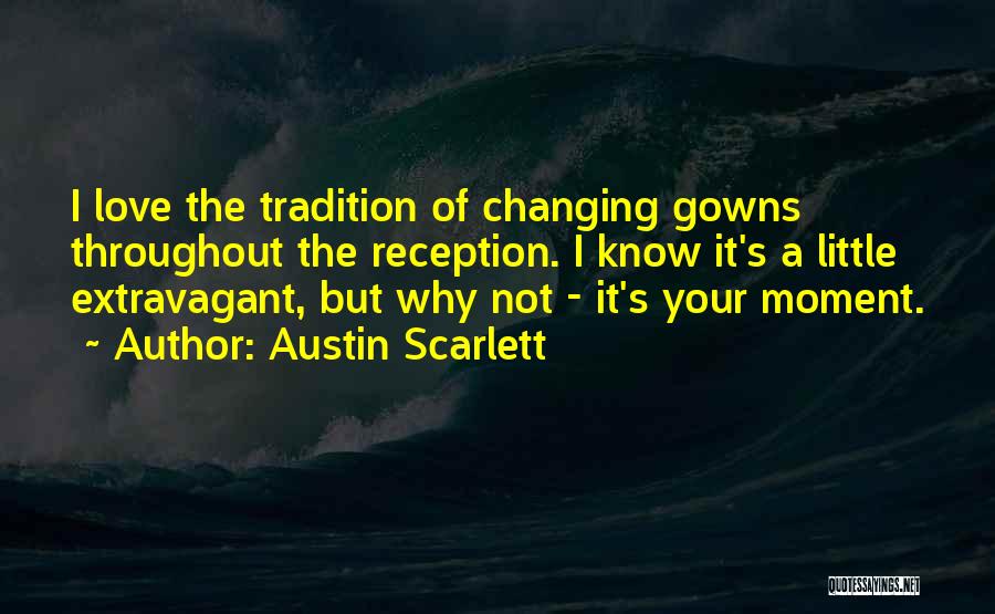 Austin Scarlett Quotes: I Love The Tradition Of Changing Gowns Throughout The Reception. I Know It's A Little Extravagant, But Why Not -