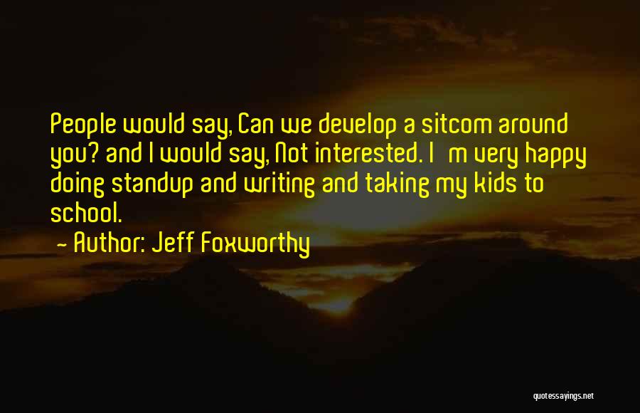 Jeff Foxworthy Quotes: People Would Say, Can We Develop A Sitcom Around You? And I Would Say, Not Interested. I'm Very Happy Doing