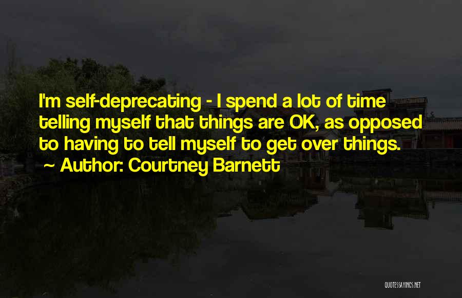 Courtney Barnett Quotes: I'm Self-deprecating - I Spend A Lot Of Time Telling Myself That Things Are Ok, As Opposed To Having To
