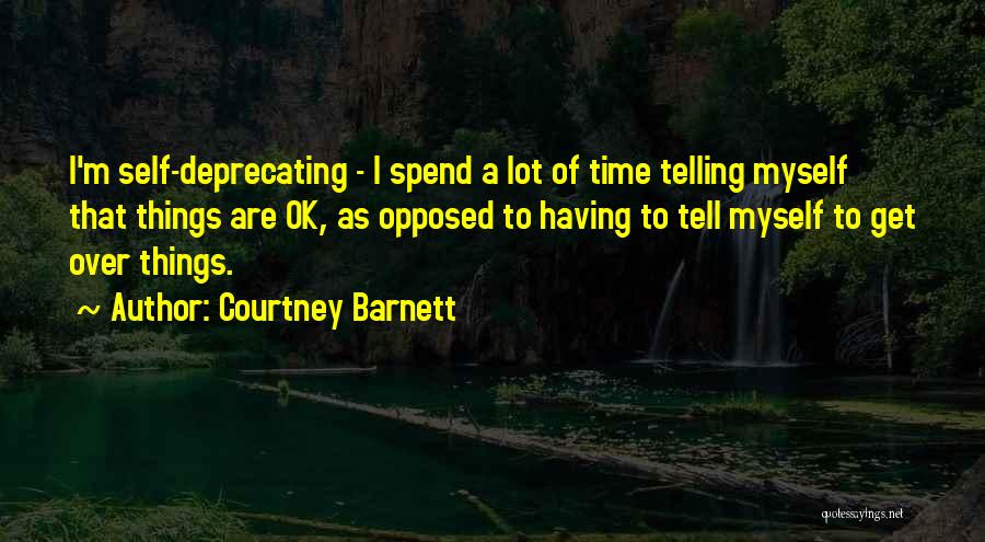 Courtney Barnett Quotes: I'm Self-deprecating - I Spend A Lot Of Time Telling Myself That Things Are Ok, As Opposed To Having To