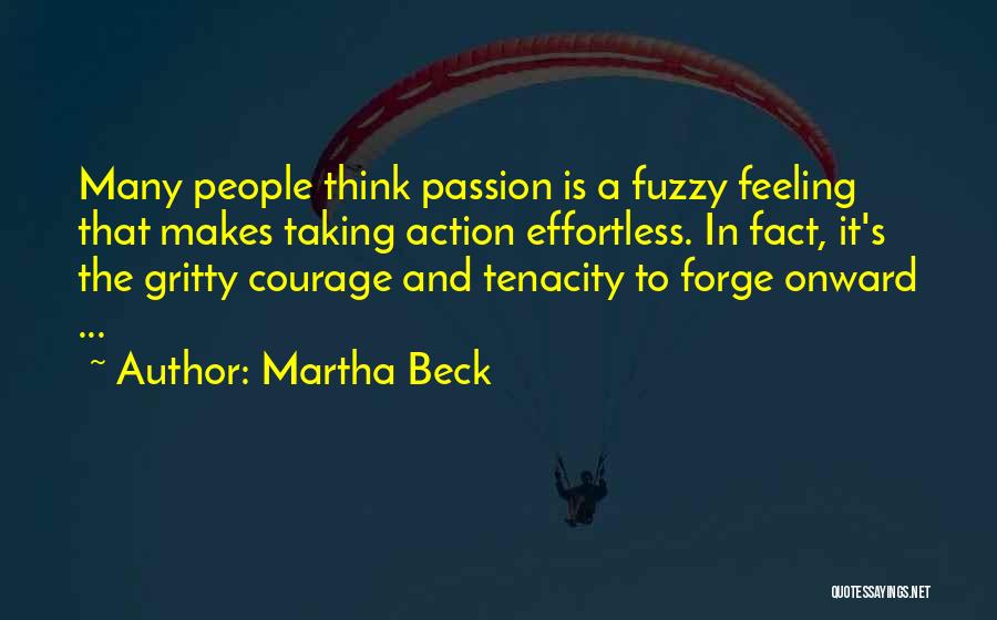 Martha Beck Quotes: Many People Think Passion Is A Fuzzy Feeling That Makes Taking Action Effortless. In Fact, It's The Gritty Courage And