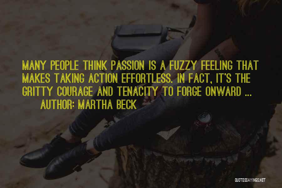 Martha Beck Quotes: Many People Think Passion Is A Fuzzy Feeling That Makes Taking Action Effortless. In Fact, It's The Gritty Courage And