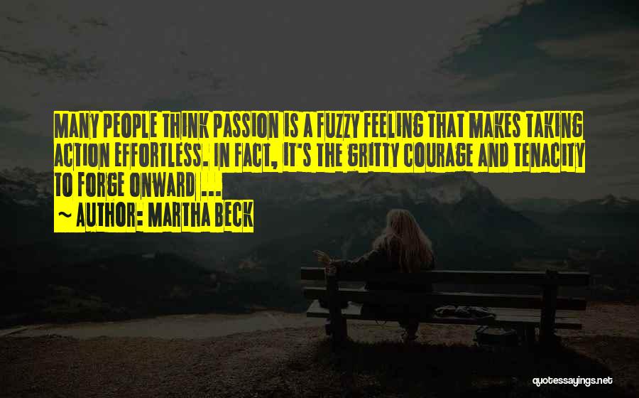 Martha Beck Quotes: Many People Think Passion Is A Fuzzy Feeling That Makes Taking Action Effortless. In Fact, It's The Gritty Courage And
