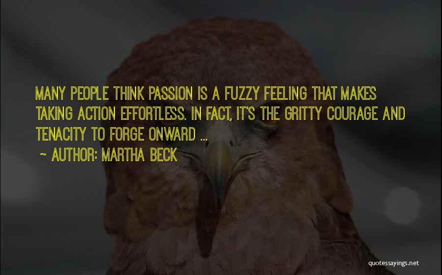 Martha Beck Quotes: Many People Think Passion Is A Fuzzy Feeling That Makes Taking Action Effortless. In Fact, It's The Gritty Courage And