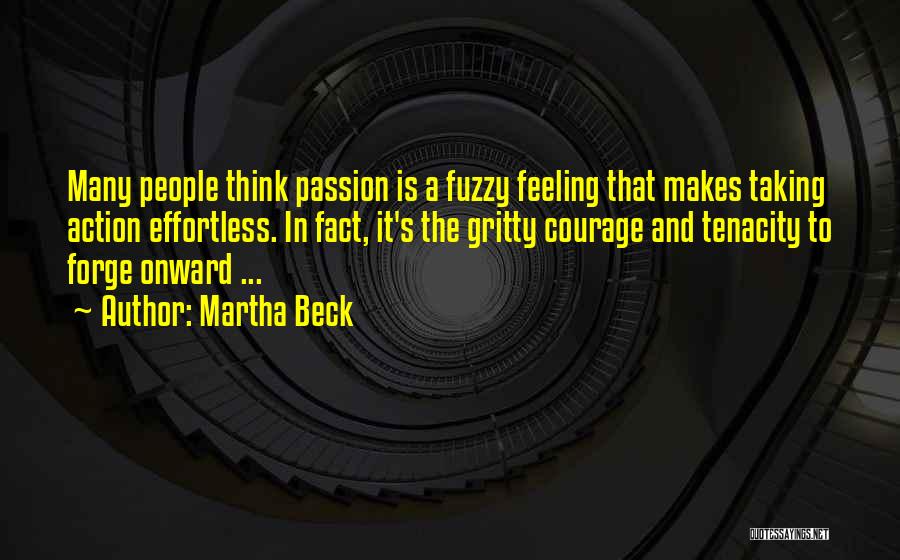 Martha Beck Quotes: Many People Think Passion Is A Fuzzy Feeling That Makes Taking Action Effortless. In Fact, It's The Gritty Courage And