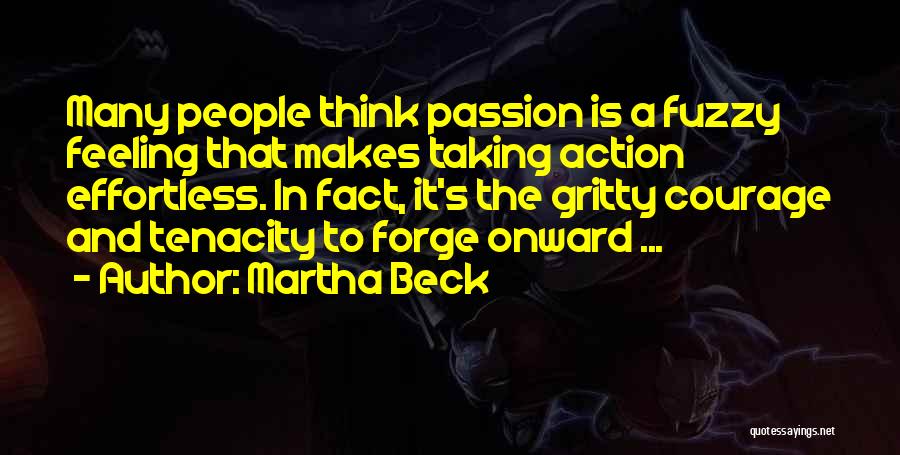 Martha Beck Quotes: Many People Think Passion Is A Fuzzy Feeling That Makes Taking Action Effortless. In Fact, It's The Gritty Courage And