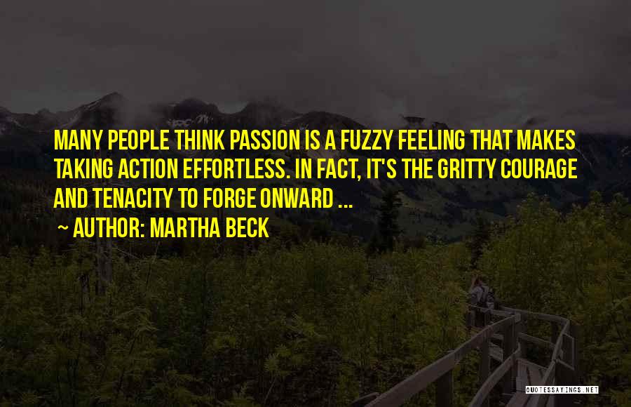 Martha Beck Quotes: Many People Think Passion Is A Fuzzy Feeling That Makes Taking Action Effortless. In Fact, It's The Gritty Courage And