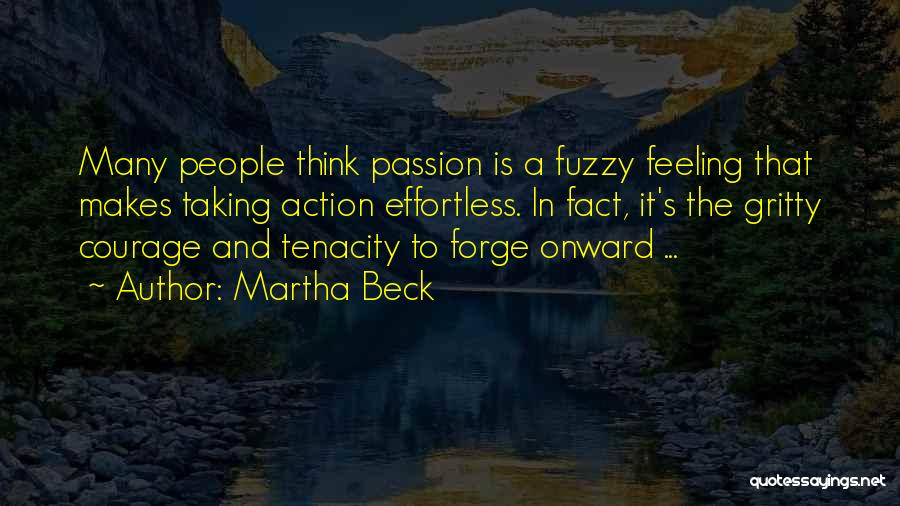 Martha Beck Quotes: Many People Think Passion Is A Fuzzy Feeling That Makes Taking Action Effortless. In Fact, It's The Gritty Courage And