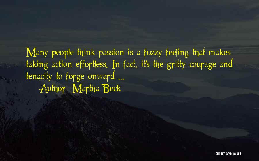 Martha Beck Quotes: Many People Think Passion Is A Fuzzy Feeling That Makes Taking Action Effortless. In Fact, It's The Gritty Courage And