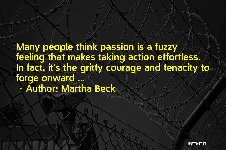 Martha Beck Quotes: Many People Think Passion Is A Fuzzy Feeling That Makes Taking Action Effortless. In Fact, It's The Gritty Courage And