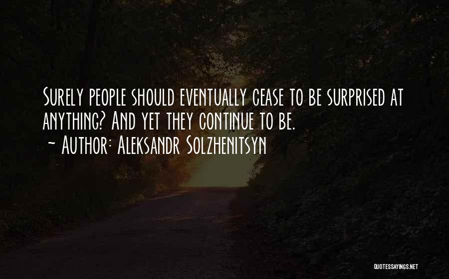 Aleksandr Solzhenitsyn Quotes: Surely People Should Eventually Cease To Be Surprised At Anything? And Yet They Continue To Be.