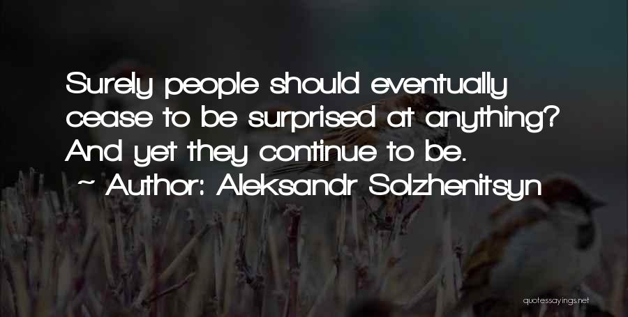 Aleksandr Solzhenitsyn Quotes: Surely People Should Eventually Cease To Be Surprised At Anything? And Yet They Continue To Be.