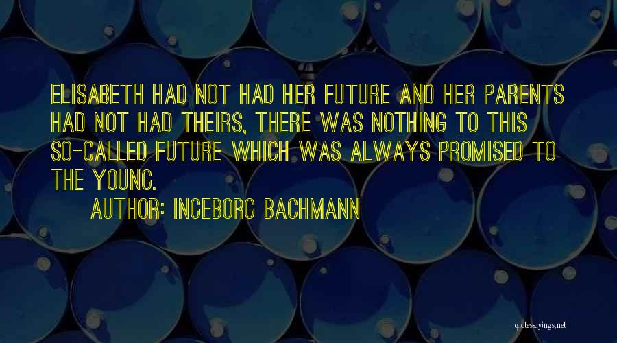 Ingeborg Bachmann Quotes: Elisabeth Had Not Had Her Future And Her Parents Had Not Had Theirs, There Was Nothing To This So-called Future