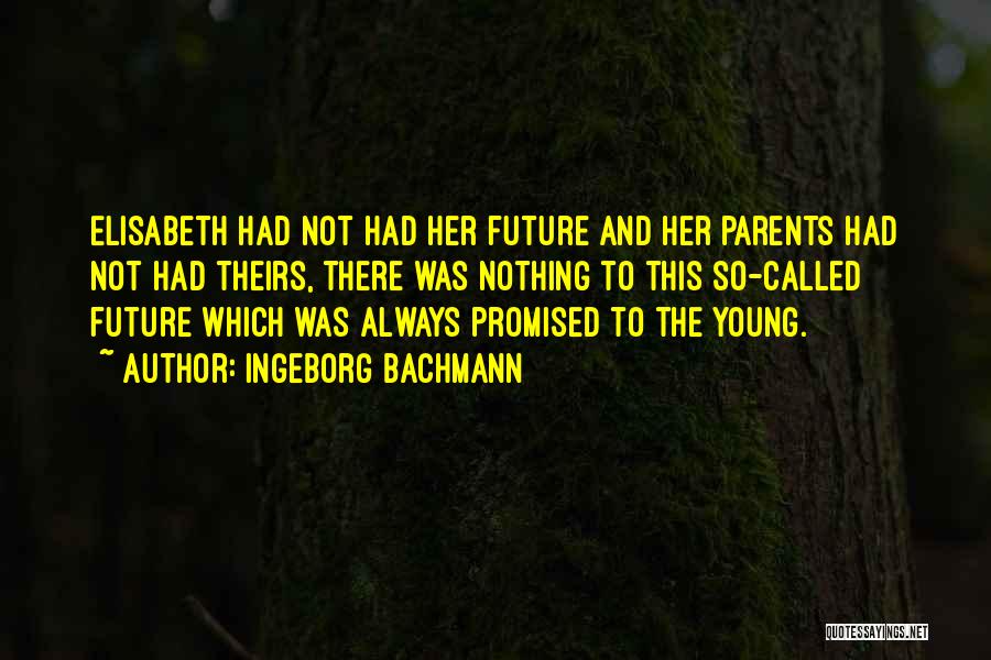 Ingeborg Bachmann Quotes: Elisabeth Had Not Had Her Future And Her Parents Had Not Had Theirs, There Was Nothing To This So-called Future
