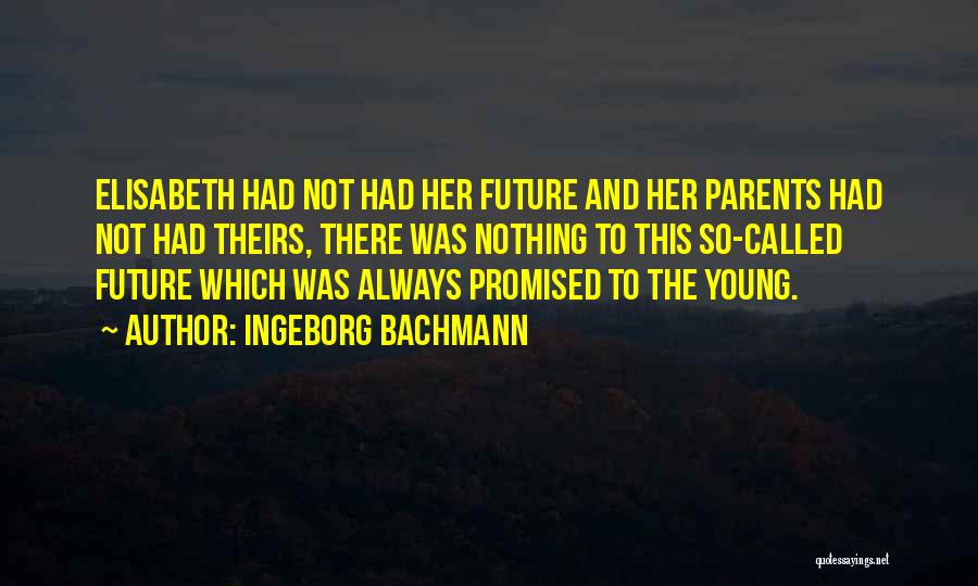 Ingeborg Bachmann Quotes: Elisabeth Had Not Had Her Future And Her Parents Had Not Had Theirs, There Was Nothing To This So-called Future