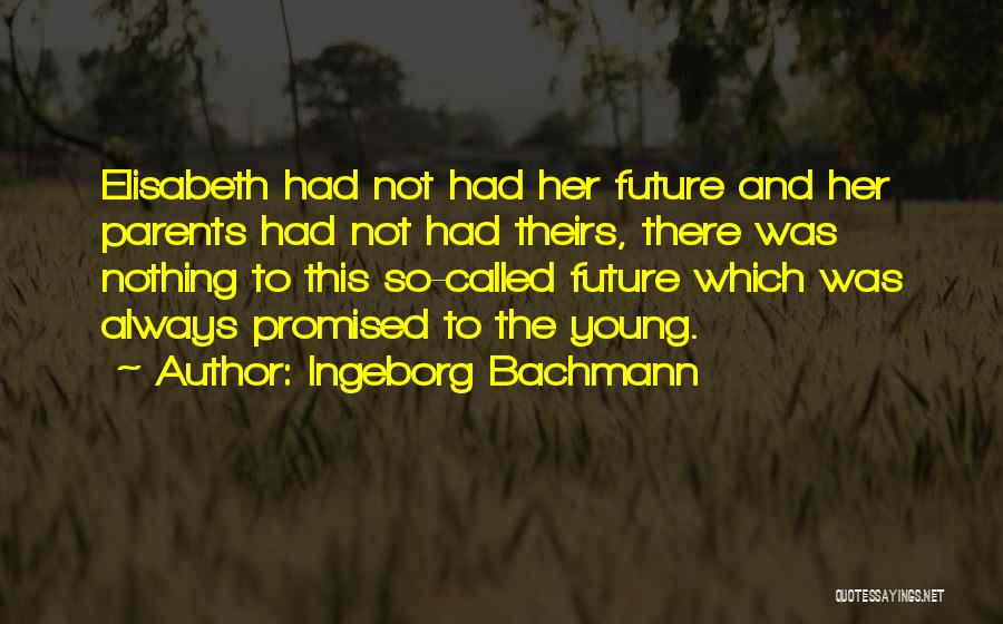 Ingeborg Bachmann Quotes: Elisabeth Had Not Had Her Future And Her Parents Had Not Had Theirs, There Was Nothing To This So-called Future