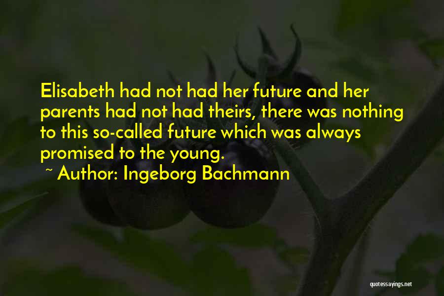 Ingeborg Bachmann Quotes: Elisabeth Had Not Had Her Future And Her Parents Had Not Had Theirs, There Was Nothing To This So-called Future