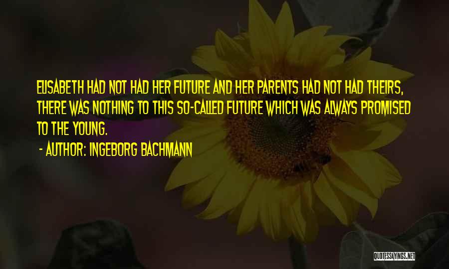 Ingeborg Bachmann Quotes: Elisabeth Had Not Had Her Future And Her Parents Had Not Had Theirs, There Was Nothing To This So-called Future