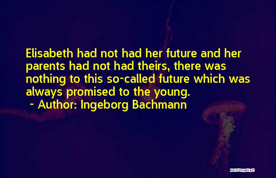 Ingeborg Bachmann Quotes: Elisabeth Had Not Had Her Future And Her Parents Had Not Had Theirs, There Was Nothing To This So-called Future