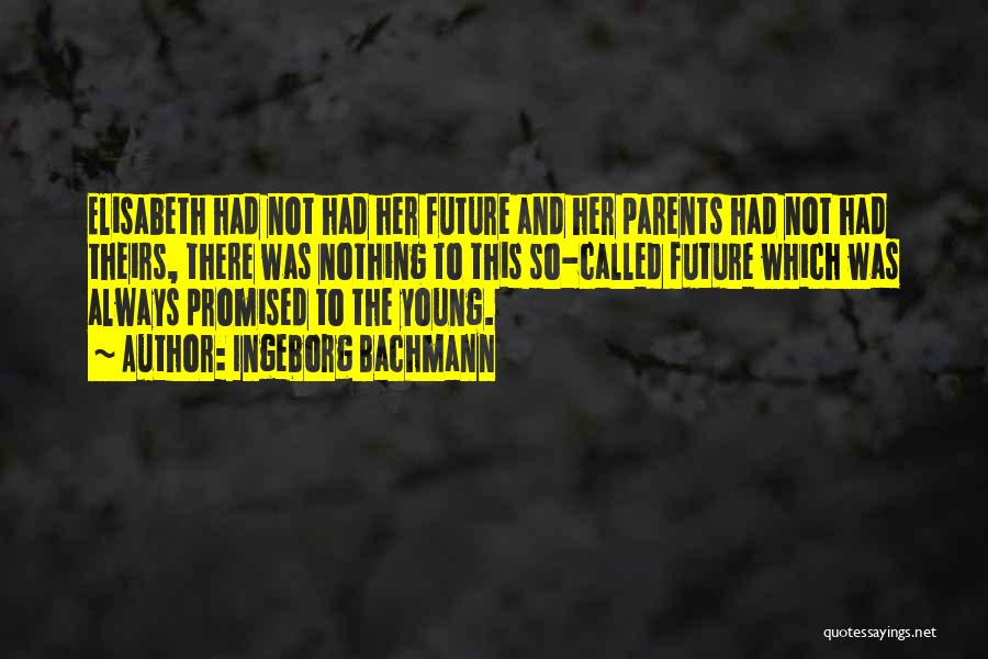 Ingeborg Bachmann Quotes: Elisabeth Had Not Had Her Future And Her Parents Had Not Had Theirs, There Was Nothing To This So-called Future