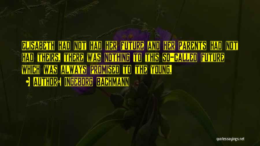 Ingeborg Bachmann Quotes: Elisabeth Had Not Had Her Future And Her Parents Had Not Had Theirs, There Was Nothing To This So-called Future