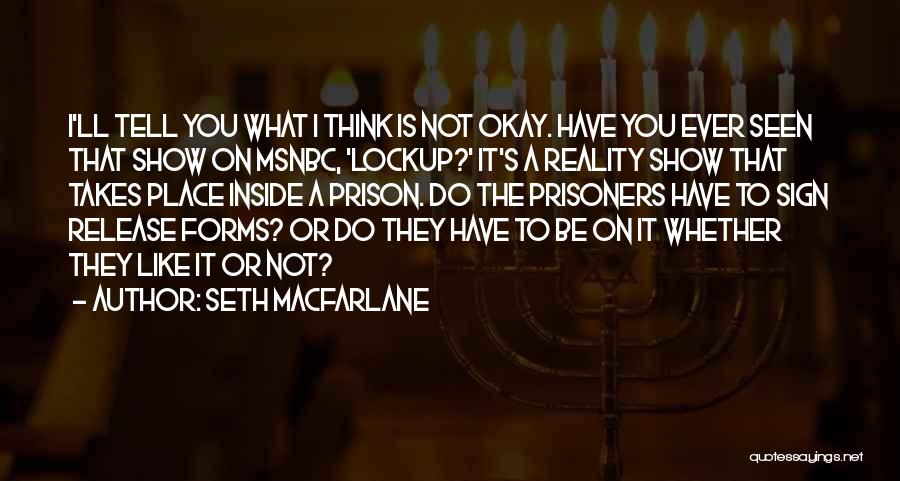 Seth MacFarlane Quotes: I'll Tell You What I Think Is Not Okay. Have You Ever Seen That Show On Msnbc, 'lockup?' It's A