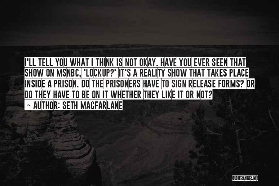 Seth MacFarlane Quotes: I'll Tell You What I Think Is Not Okay. Have You Ever Seen That Show On Msnbc, 'lockup?' It's A