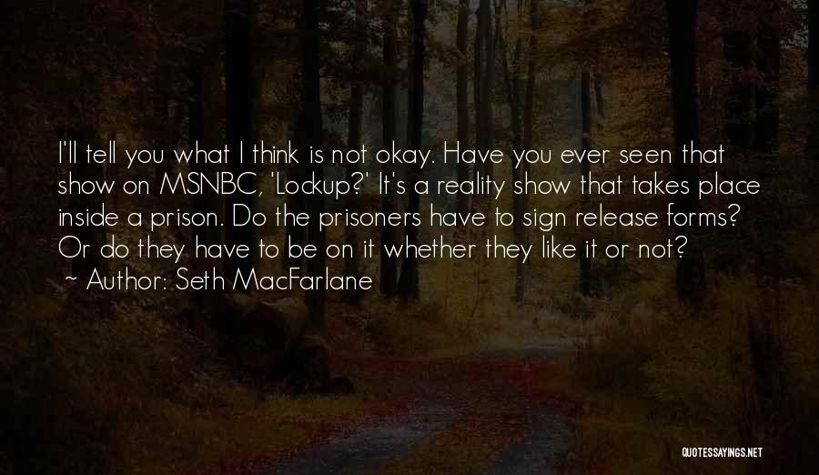 Seth MacFarlane Quotes: I'll Tell You What I Think Is Not Okay. Have You Ever Seen That Show On Msnbc, 'lockup?' It's A