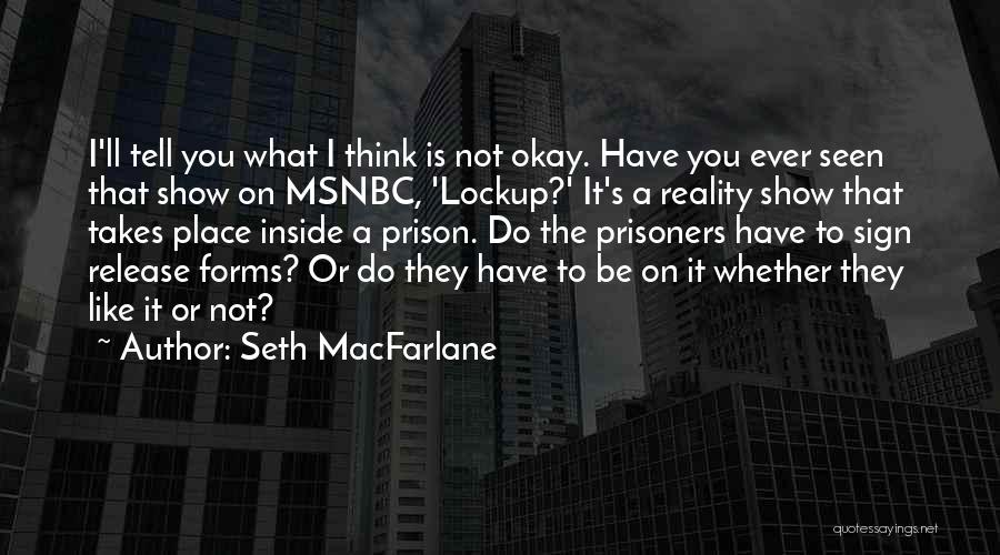 Seth MacFarlane Quotes: I'll Tell You What I Think Is Not Okay. Have You Ever Seen That Show On Msnbc, 'lockup?' It's A