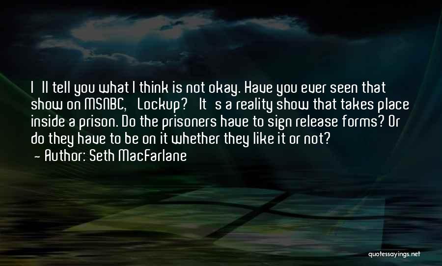 Seth MacFarlane Quotes: I'll Tell You What I Think Is Not Okay. Have You Ever Seen That Show On Msnbc, 'lockup?' It's A