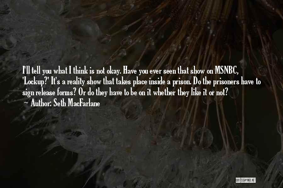 Seth MacFarlane Quotes: I'll Tell You What I Think Is Not Okay. Have You Ever Seen That Show On Msnbc, 'lockup?' It's A