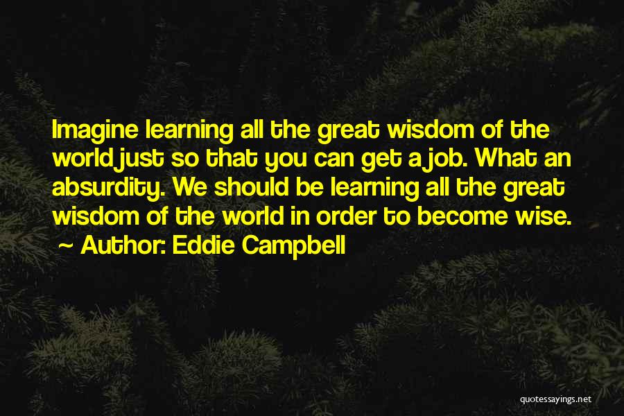 Eddie Campbell Quotes: Imagine Learning All The Great Wisdom Of The World Just So That You Can Get A Job. What An Absurdity.