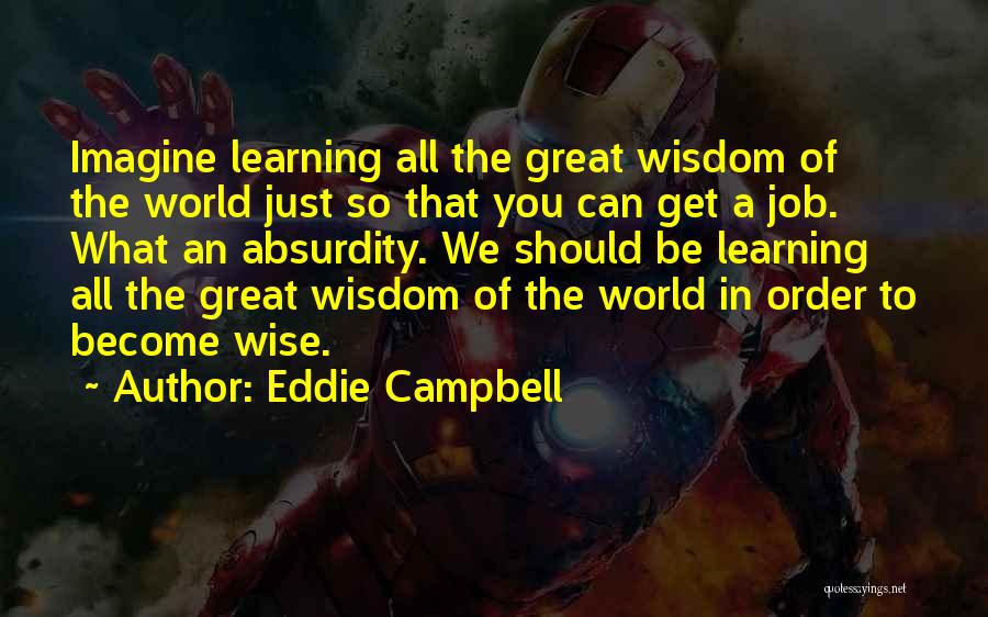 Eddie Campbell Quotes: Imagine Learning All The Great Wisdom Of The World Just So That You Can Get A Job. What An Absurdity.
