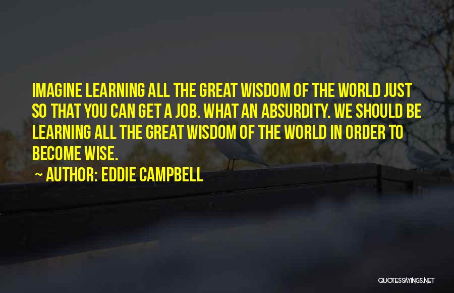 Eddie Campbell Quotes: Imagine Learning All The Great Wisdom Of The World Just So That You Can Get A Job. What An Absurdity.