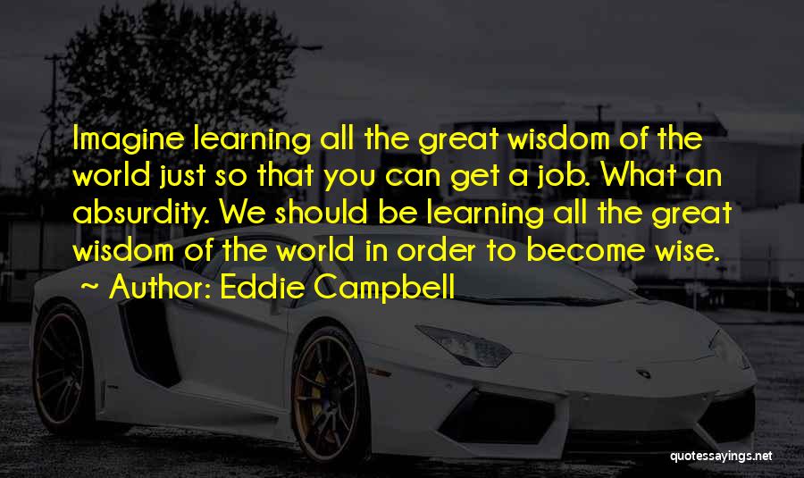 Eddie Campbell Quotes: Imagine Learning All The Great Wisdom Of The World Just So That You Can Get A Job. What An Absurdity.
