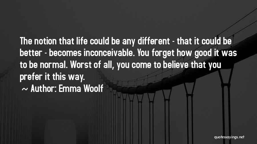 Emma Woolf Quotes: The Notion That Life Could Be Any Different - That It Could Be Better - Becomes Inconceivable. You Forget How