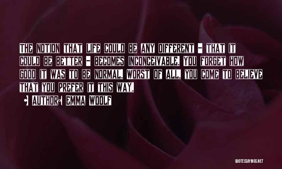 Emma Woolf Quotes: The Notion That Life Could Be Any Different - That It Could Be Better - Becomes Inconceivable. You Forget How