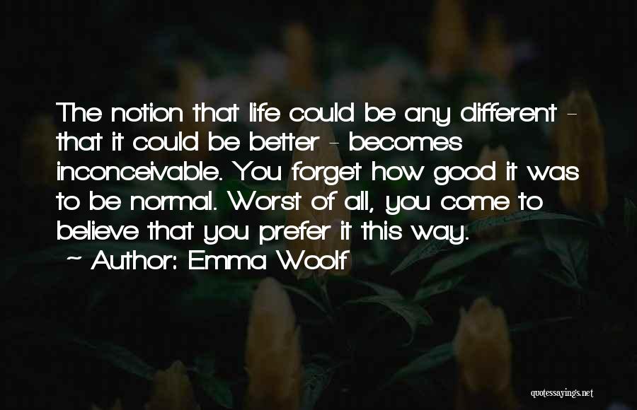 Emma Woolf Quotes: The Notion That Life Could Be Any Different - That It Could Be Better - Becomes Inconceivable. You Forget How