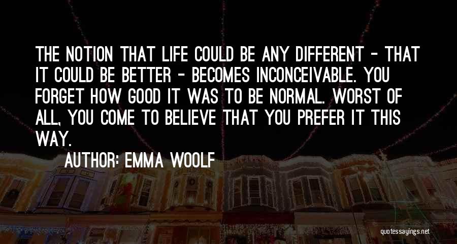 Emma Woolf Quotes: The Notion That Life Could Be Any Different - That It Could Be Better - Becomes Inconceivable. You Forget How