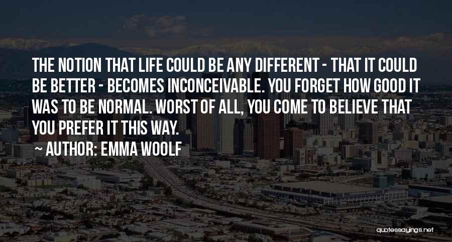 Emma Woolf Quotes: The Notion That Life Could Be Any Different - That It Could Be Better - Becomes Inconceivable. You Forget How